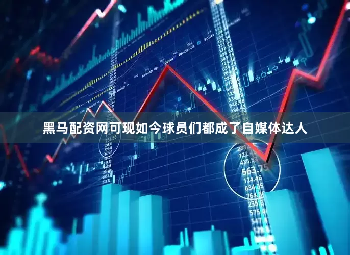 黑马配资网可现如今球员们都成了自媒体达人