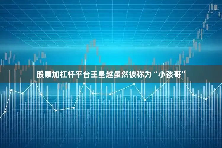 股票加杠杆平台王星越虽然被称为“小孩哥”