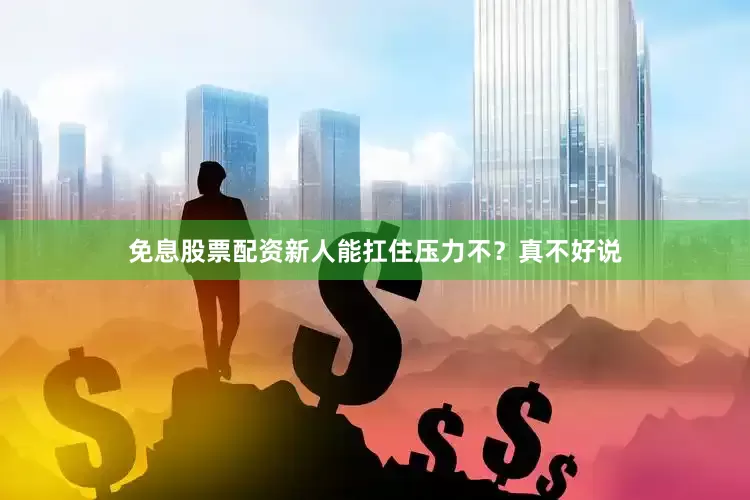 免息股票配资新人能扛住压力不？真不好说