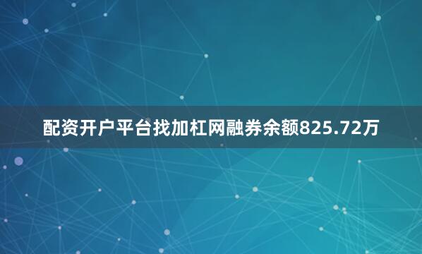 配资开户平台找加杠网融券余额825.72万