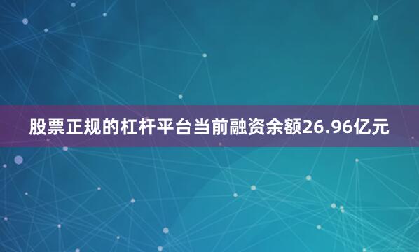 股票正规的杠杆平台当前融资余额26.96亿元