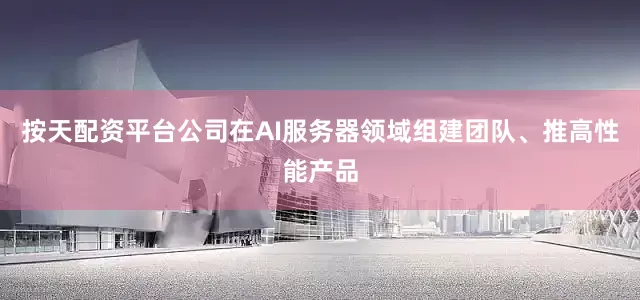 按天配资平台公司在AI服务器领域组建团队、推高性能产品