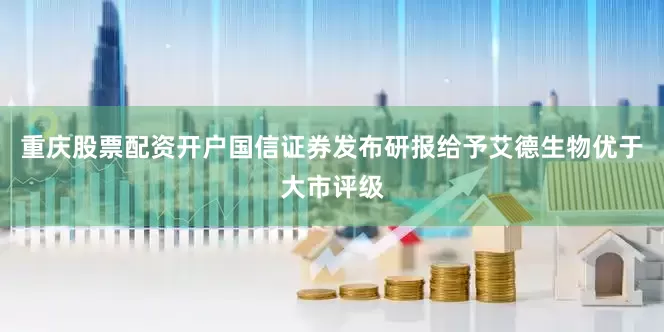 重庆股票配资开户国信证券发布研报给予艾德生物优于大市评级