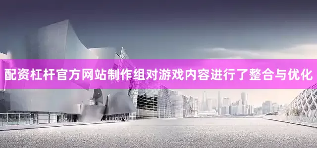 配资杠杆官方网站制作组对游戏内容进行了整合与优化