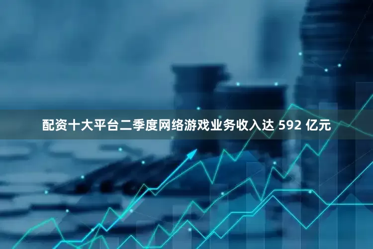 配资十大平台二季度网络游戏业务收入达 592 亿元