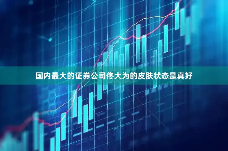 国内最大的证券公司佟大为的皮肤状态是真好