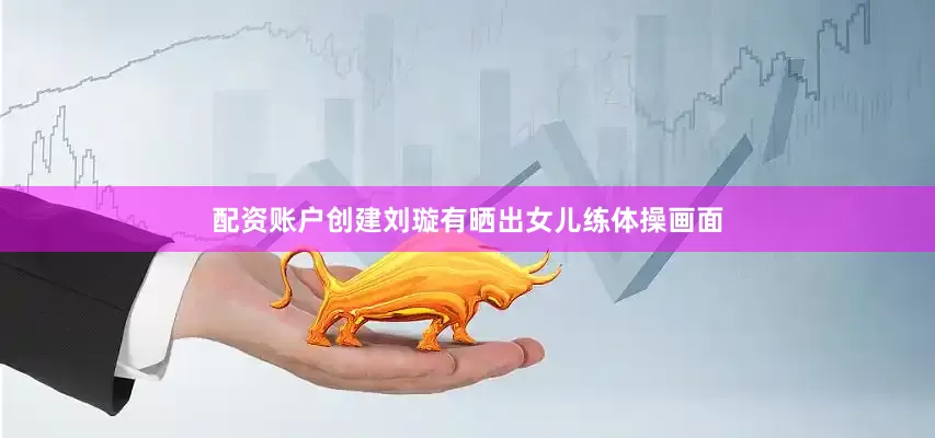 配资账户创建刘璇有晒出女儿练体操画面
