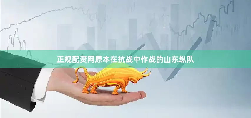 正规配资网原本在抗战中作战的山东纵队