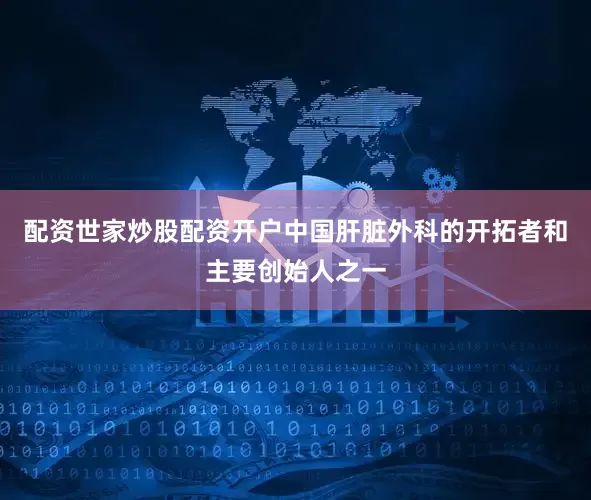 配资世家炒股配资开户中国肝脏外科的开拓者和主要创始人之一