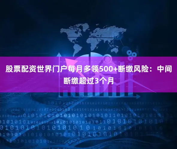 股票配资世界门户每月多领500+断缴风险：中间断缴超过3个月