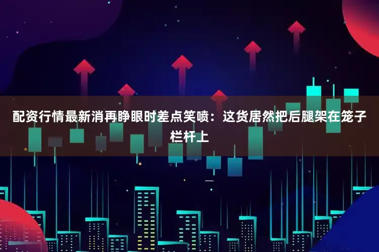 配资行情最新消再睁眼时差点笑喷：这货居然把后腿架在笼子栏杆上