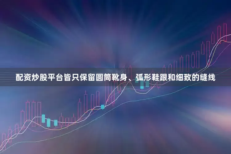 配资炒股平台皆只保留圆筒靴身、弧形鞋跟和细致的缝线