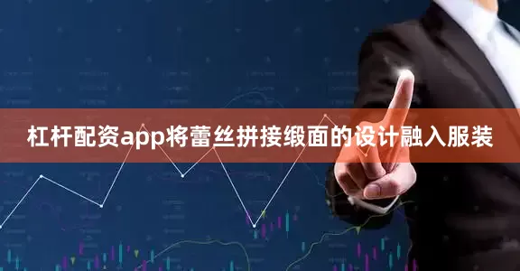 杠杆配资app将蕾丝拼接缎面的设计融入服装