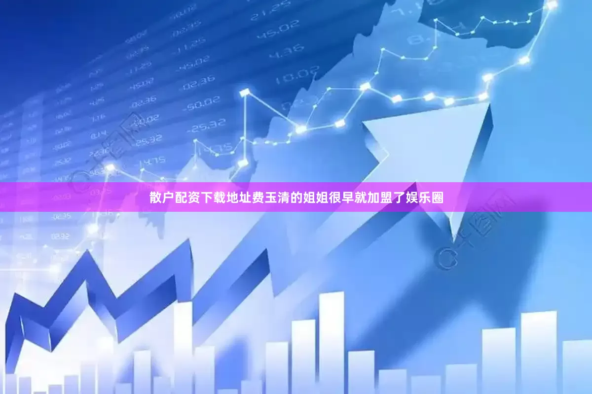 散户配资下载地址费玉清的姐姐很早就加盟了娱乐圈