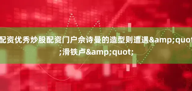 配资优秀炒股配资门户佘诗曼的造型则遭遇&quot;滑铁卢&quot;