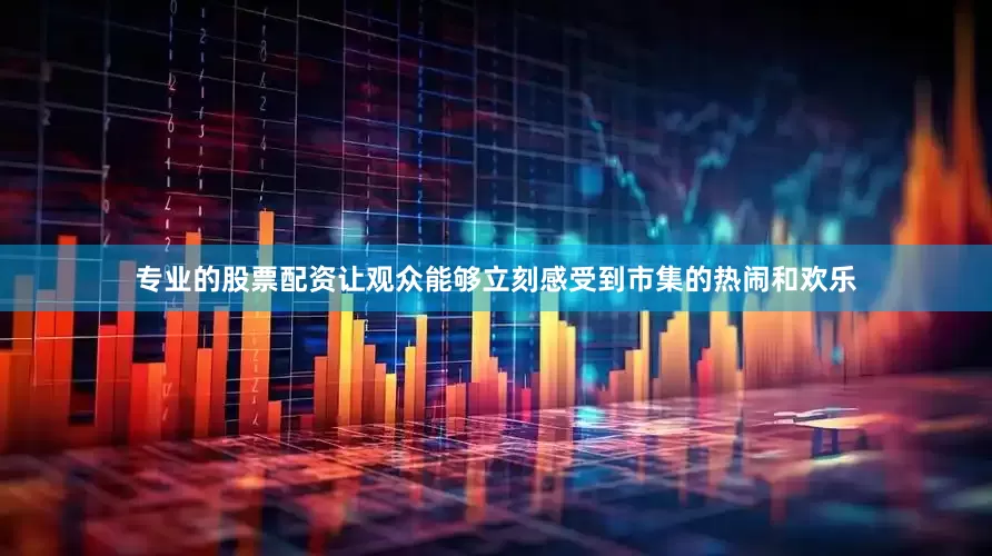 专业的股票配资让观众能够立刻感受到市集的热闹和欢乐