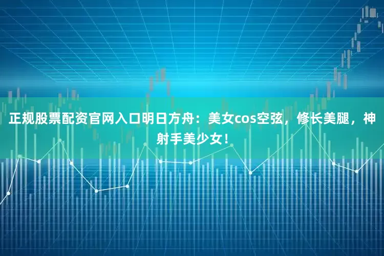 正规股票配资官网入口明日方舟：美女cos空弦，修长美腿，神射手美少女！