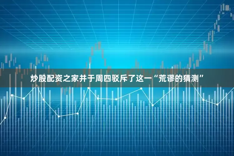 炒股配资之家并于周四驳斥了这一“荒谬的猜测”