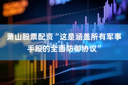萧山股票配资“这是涵盖所有军事手段的全面防御协议”