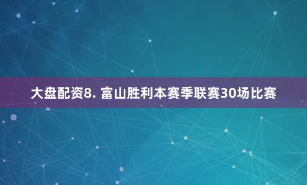 大盘配资　　8. 富山胜利本赛季联赛30场比赛