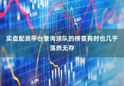实盘配资平台查询球队的榜首有时也几乎荡然无存