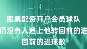股票配资开户会员球队目前仍没有人追上他转回前的进球数