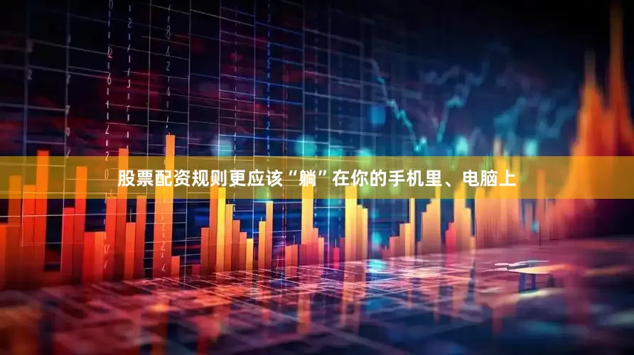 股票配资规则更应该“躺”在你的手机里、电脑上