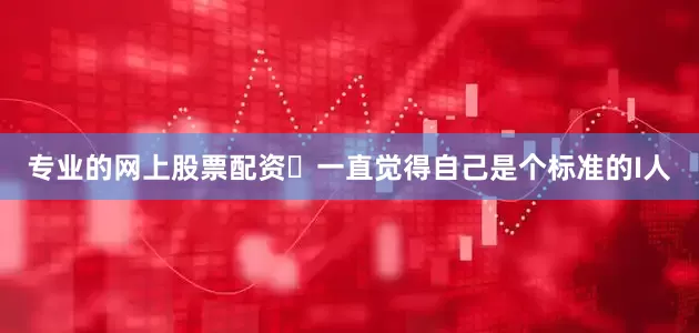 专业的网上股票配资	一直觉得自己是个标准的I人
