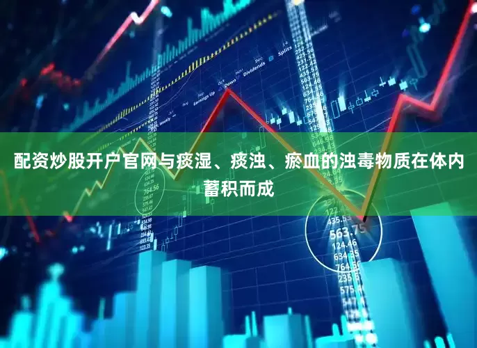 配资炒股开户官网与痰湿、痰浊、瘀血的浊毒物质在体内蓄积而成
