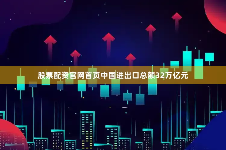股票配资官网首页中国进出口总额32万亿元