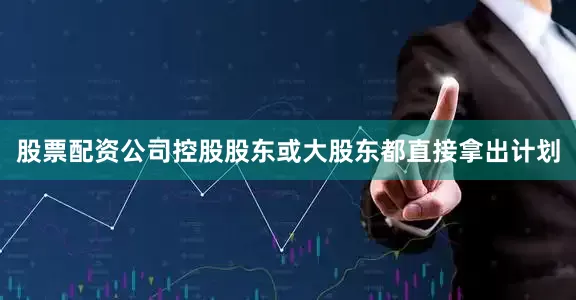 股票配资公司控股股东或大股东都直接拿出计划