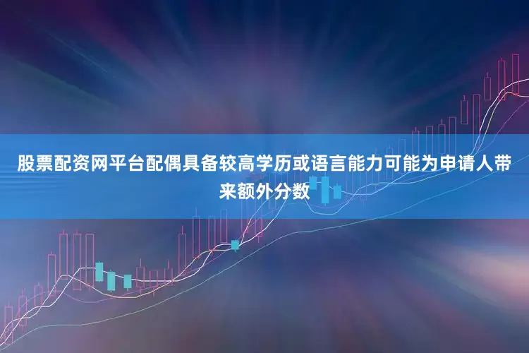 股票配资网平台配偶具备较高学历或语言能力可能为申请人带来额外分数