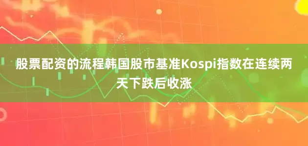 股票配资的流程　　韩国股市基准Kospi指数在连续两天下跌后收涨
